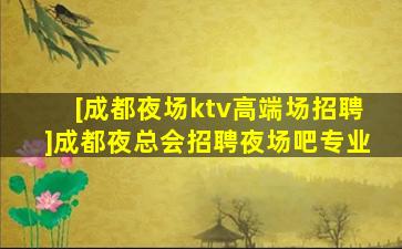 [成都夜场ktv高端场招聘]成都夜总会招聘夜场吧专业